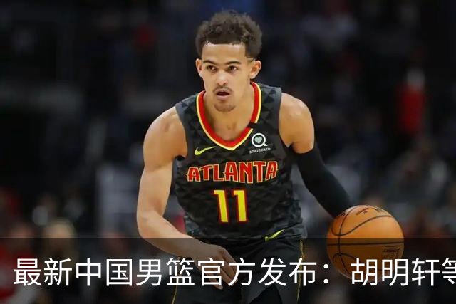 最新中国男篮官方发布：胡明轩等五位球员离队，全新集训阵容揭晓！