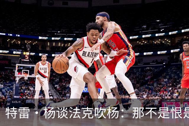 特雷·杨谈法克吹杨：那不是恨是嫉妒 因为我看起来跟他们差不多