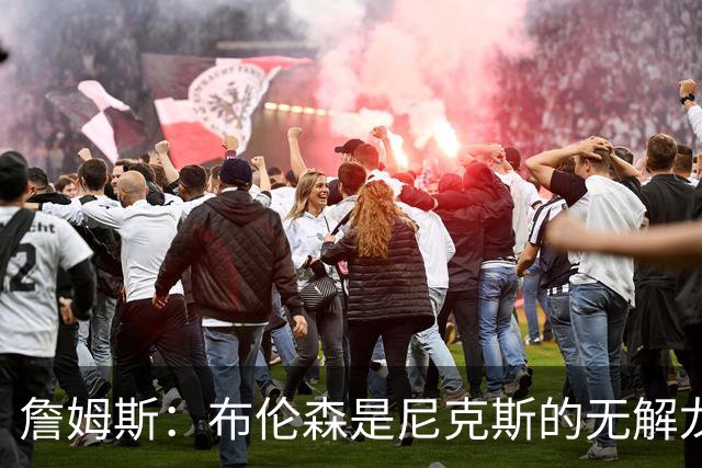 詹姆斯：布伦森是尼克斯的无解龙头 马刺G1急躁失误太多！